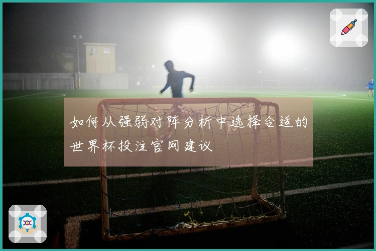 如何从强弱对阵分析中选择合适的世界杯投注官网建议