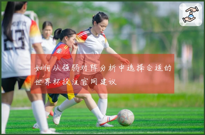 如何从强弱对阵分析中选择合适的世界杯投注官网建议