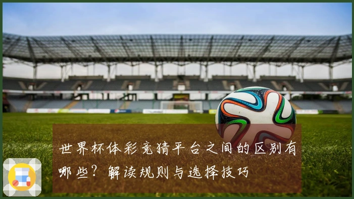 世界杯体彩竞猜平台之间的区别有哪些？解读规则与选择技巧