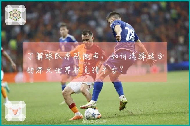 了解球队夺冠概率，如何选择适合的烽火世界杯竞猜平台？
