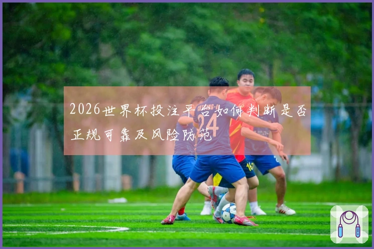 2026世界杯投注平台如何判断是否正规可靠及风险防范